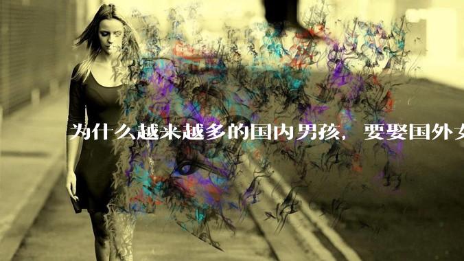 为什么越来越多的国内男孩，要娶国外女孩?