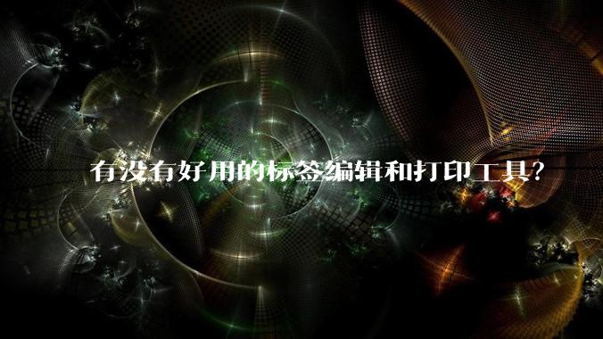 有没有好用的标签编辑和打印工具？