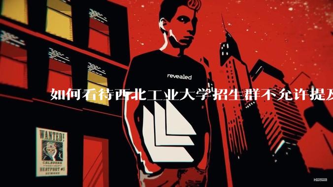 如何看待西北工业大学招生群不允许提及新校区（长安校区）交通地理位置问题？